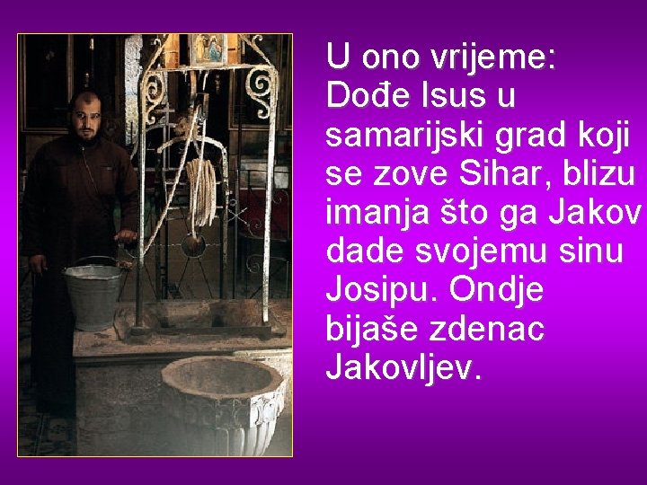 U ono vrijeme: Dođe Isus u samarijski grad koji se zove Sihar, blizu imanja