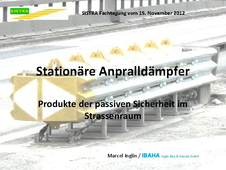 SISTRA Fachtagung vom 15. November 2012 Stationäre Anpralldämpfer Produkte der passiven Sicherheit im Strassenraum