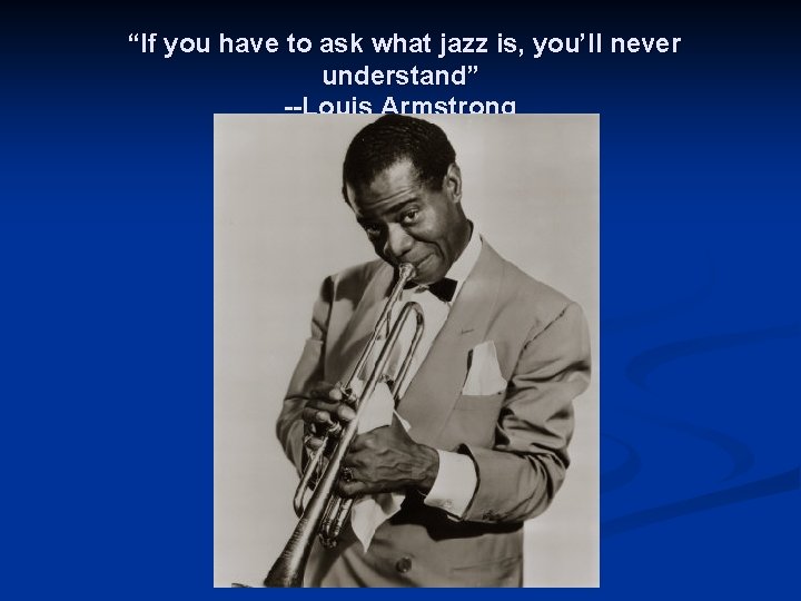 “If you have to ask what jazz is, you’ll never understand” --Louis Armstrong 