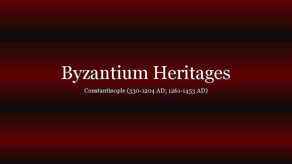 Byzantium Heritages Constantinople (330 -1204 AD; 1261 -1453 AD) 