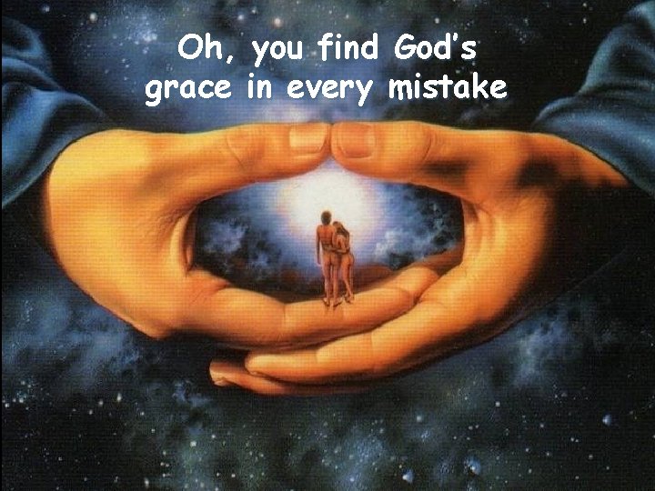 Oh, you find God’s grace in every mistake 