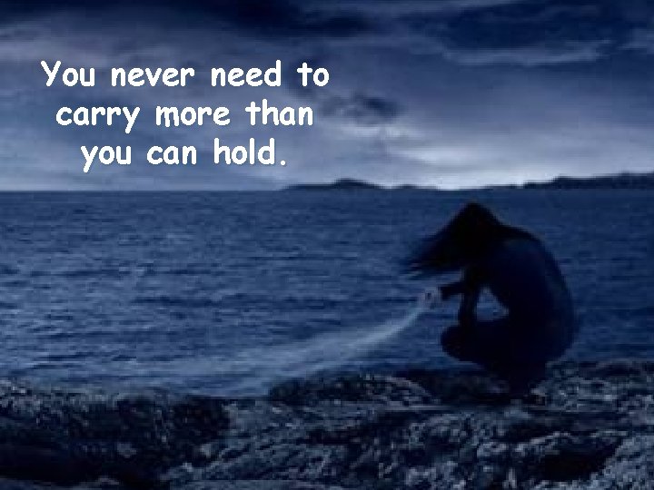 You never need to carry more than you can hold. 