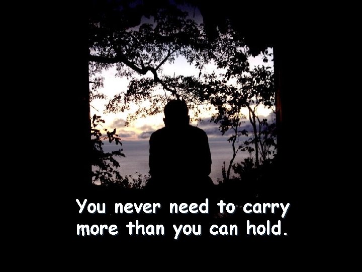 You never need to carry more than you can hold. 