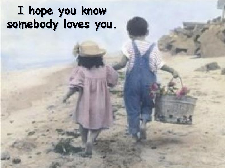 I hope you know somebody loves you. 