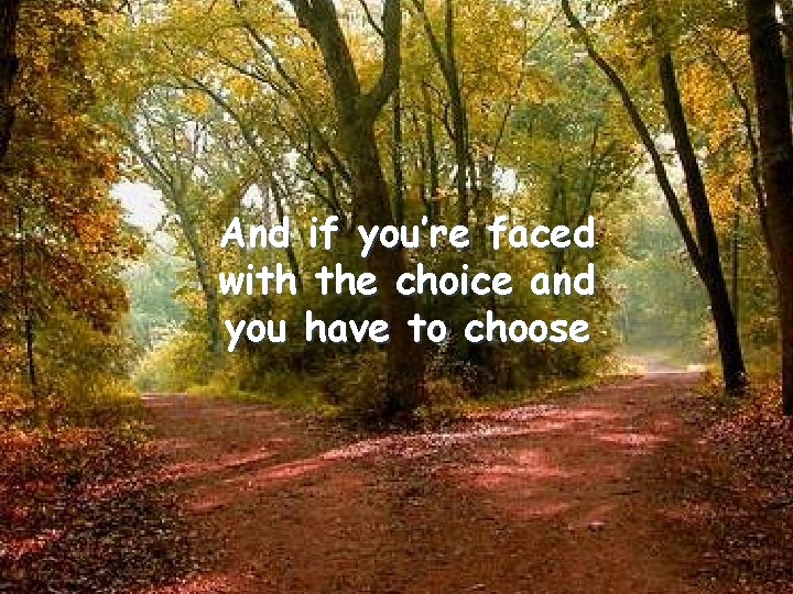 And if you’re faced with the choice and you have to choose 