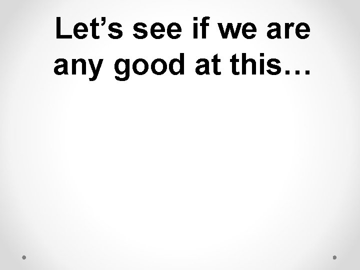 Let’s see if we are any good at this… Let’s see if we are any good at this…