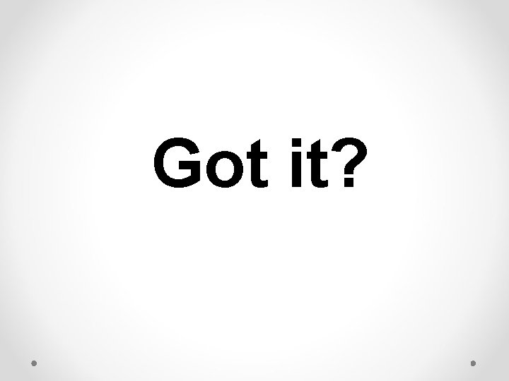 Got it? Got it?