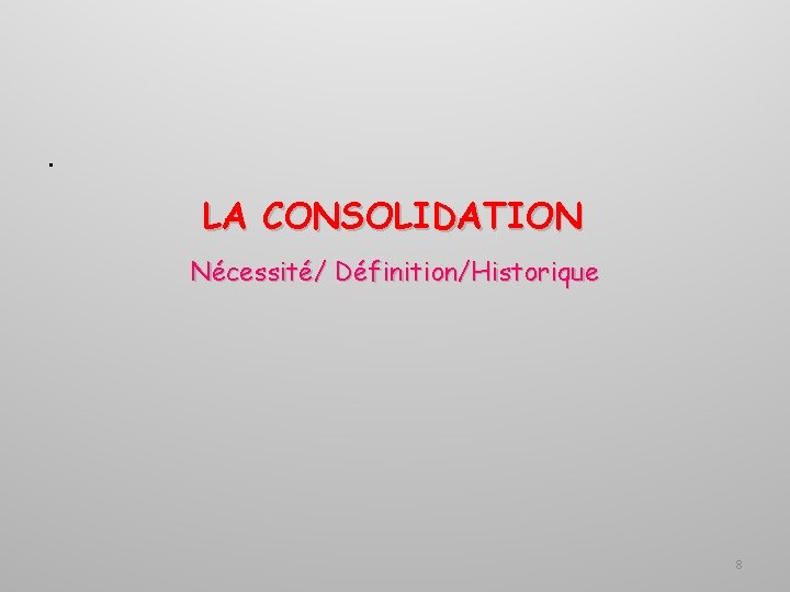 . LA CONSOLIDATION Nécessité/ Définition/Historique 8 