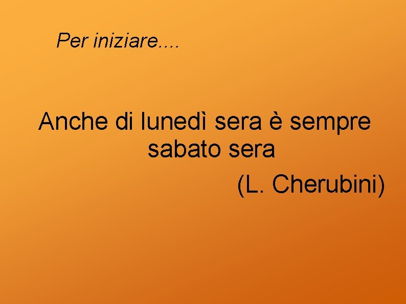 Per iniziare. . Anche di lunedì sera è sempre sabato sera (L. Cherubini) 