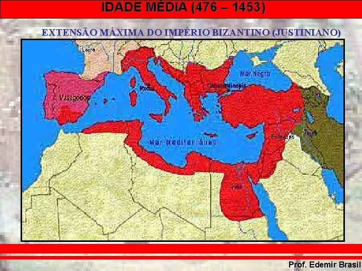 IDADE MÉDIA (476 – 1453) EXTENSÃO MÁXIMA DO IMPÉRIO BIZANTINO (JUSTINIANO) Prof. Edemir Brasil