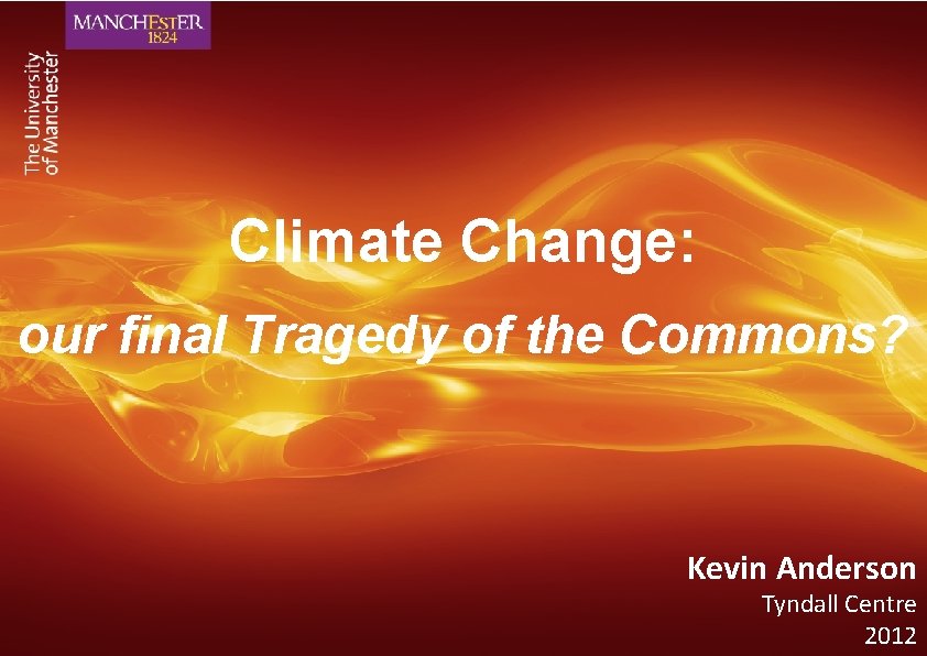Climate Change: our final Tragedy of the Commons? Kevin Anderson Tyndall Centre 2012 