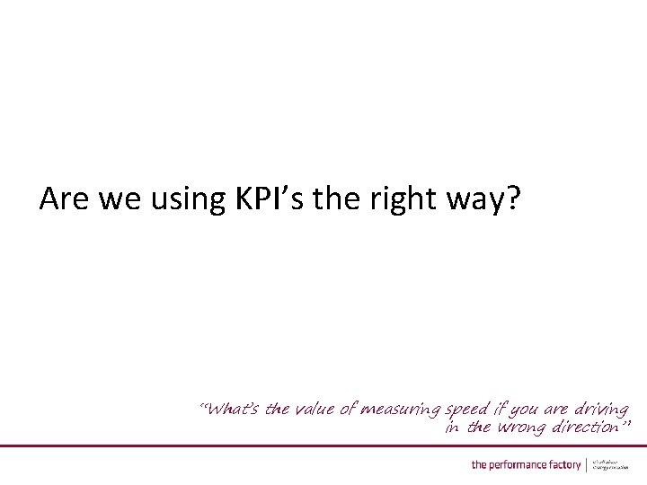 Are we using KPI’s the right way? “What’s the value of measuring speed if