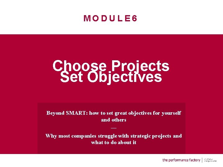 MODULE 6 Choose Projects Set Objectives Beyond SMART: how to set great objectives for