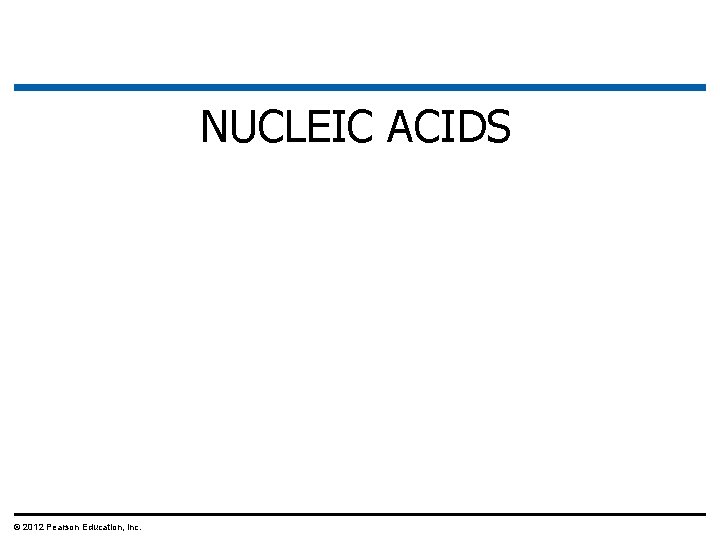 NUCLEIC ACIDS © 2012 Pearson Education, Inc. 
