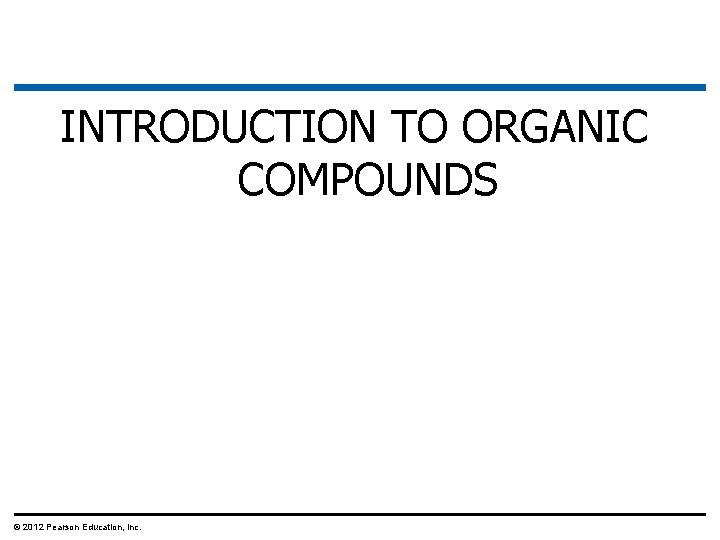 INTRODUCTION TO ORGANIC COMPOUNDS © 2012 Pearson Education, Inc. 