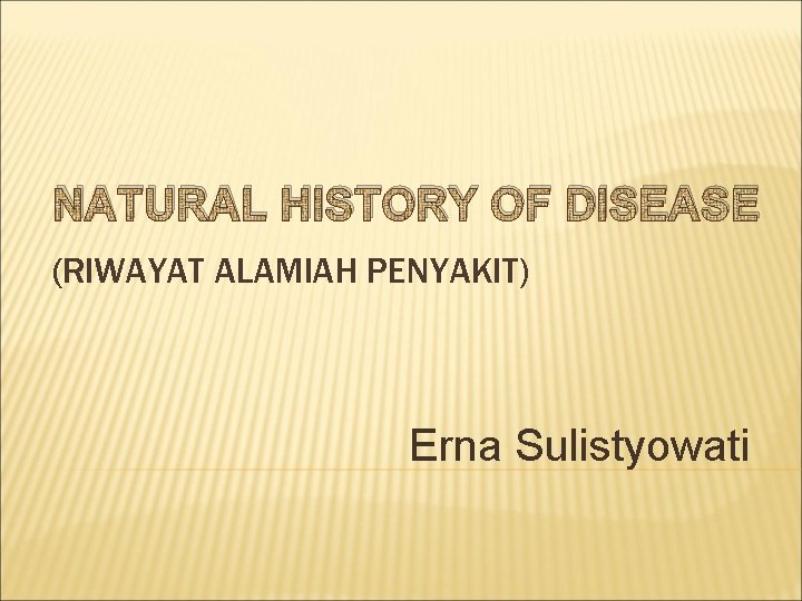 NATURAL HISTORY OF DISEASE (RIWAYAT ALAMIAH PENYAKIT) Erna Sulistyowati 