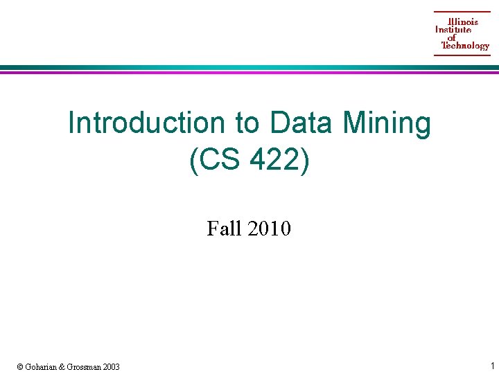 Introduction to Data Mining (CS 422) Fall 2010 © Goharian & Grossman 2003 1