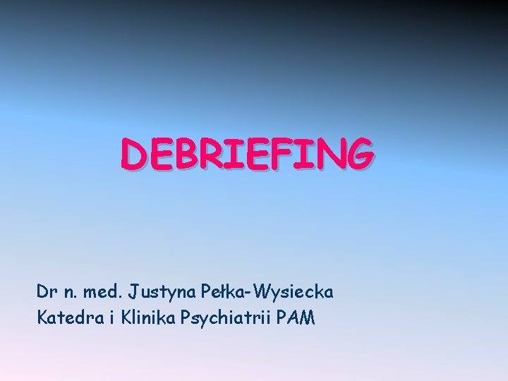 DEBRIEFING Dr n. med. Justyna Pełka-Wysiecka Katedra i Klinika Psychiatrii PAM 