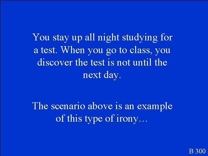 You stay up all night studying for a test. When you go to class,