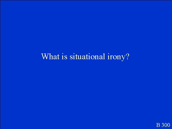 What is situational irony? B 300 