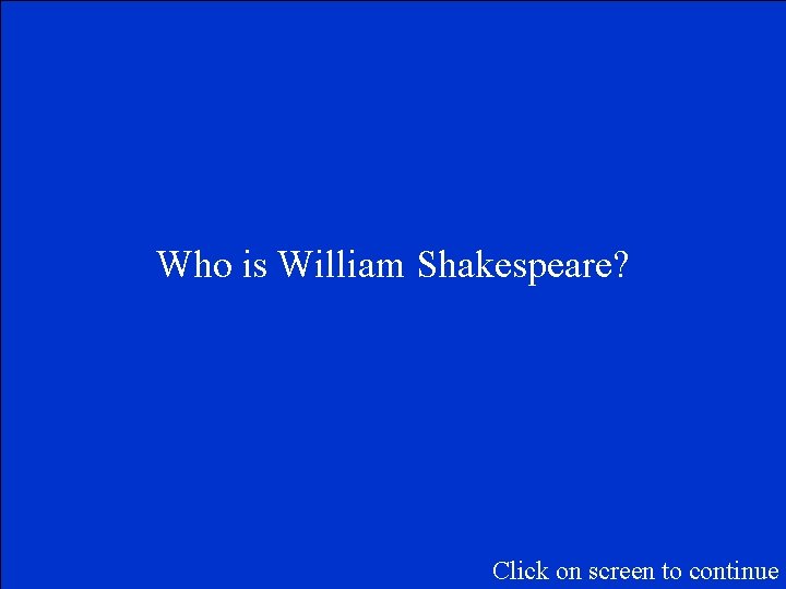 Who is William Shakespeare? Click on screen to continue 