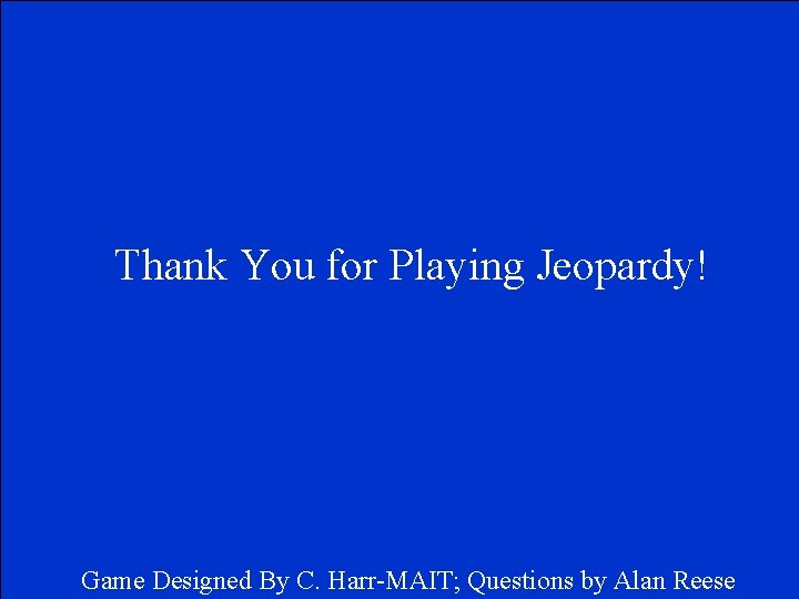 Thank You for Playing Jeopardy! Game Designed By C. Harr-MAIT; Questions by Alan Reese