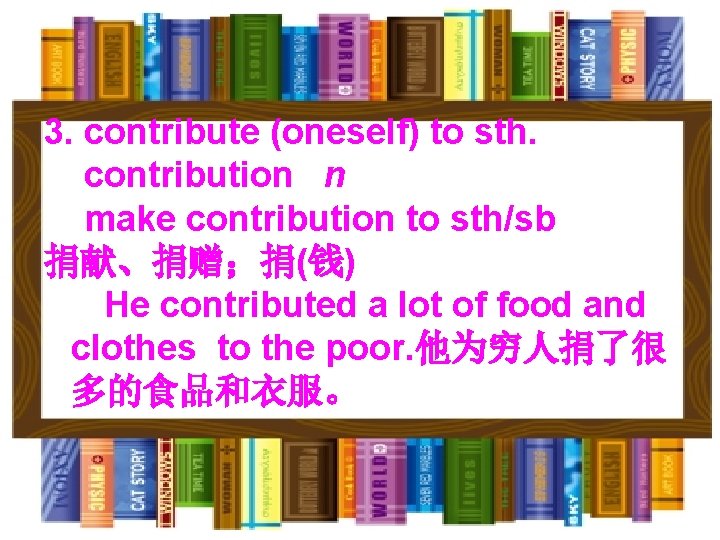 3. contribute (oneself) to sth. contribution n make contribution to sth/sb 捐献、捐赠；捐(钱) He contributed