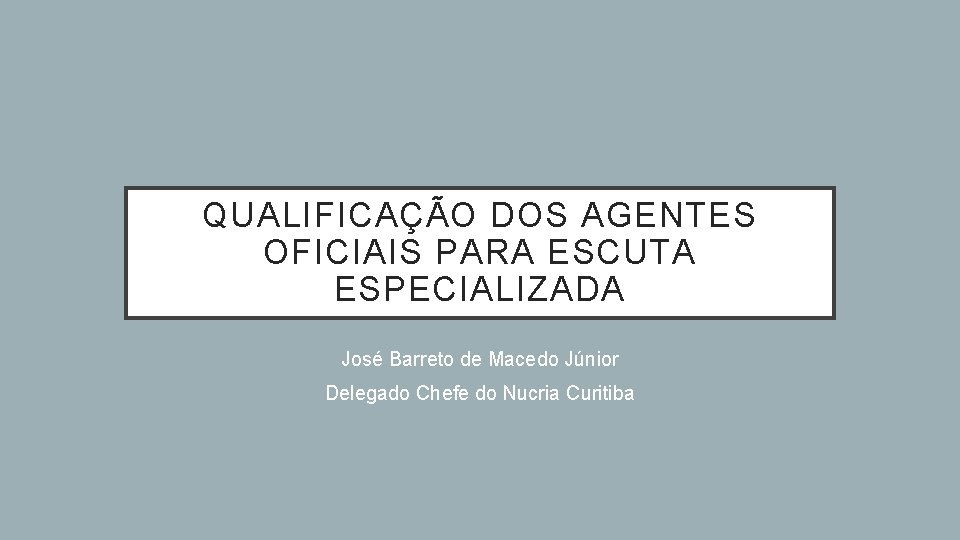 QUALIFICAÇÃO DOS AGENTES OFICIAIS PARA ESCUTA ESPECIALIZADA José Barreto de Macedo Júnior Delegado Chefe