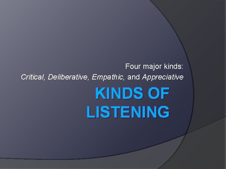 Four major kinds: Critical, Deliberative, Empathic, and Appreciative KINDS OF LISTENING 