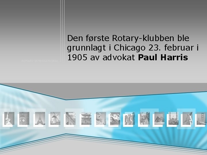 ROTARY INTERNATIONAL Den første Rotary-klubben ble grunnlagt i Chicago 23. februar i 1905 av