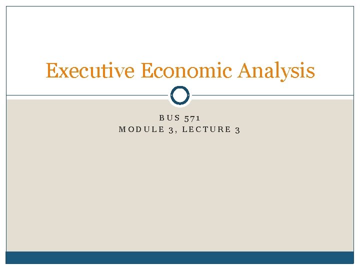 Executive Economic Analysis BUS 571 MODULE 3, LECTURE 3 