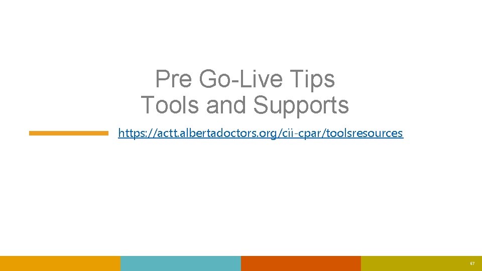 Pre Go-Live Tips Tools and Supports https: //actt. albertadoctors. org/cii-cpar/toolsresources 67 Pre Go-Live Tips Tools and Supports https: //actt. albertadoctors. org/cii-cpar/toolsresources 67