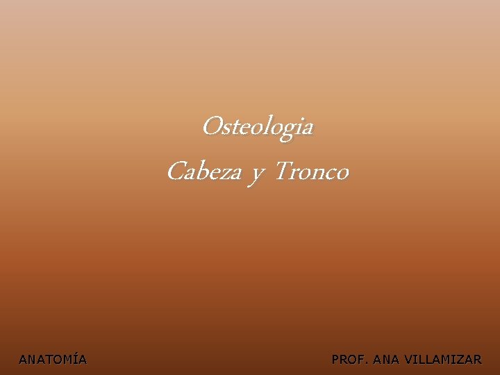 Osteologia Cabeza y Tronco ANATOMÍA PROF. ANA VILLAMIZAR 