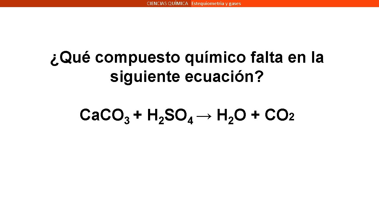 CIENCIAS QUÍMICA Estequiometria y gases ¿Qué compuesto químico falta en la siguiente ecuación? Ca.