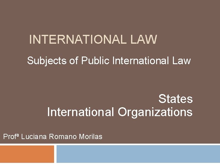 INTERNATIONAL LAW Subjects of Public International Law States International Organizations Profª Luciana Romano Morilas