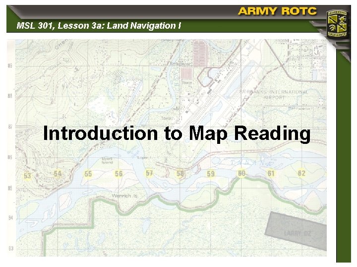 MSL 301, Lesson 3 a: Land Navigation I Introduction to Map Reading 