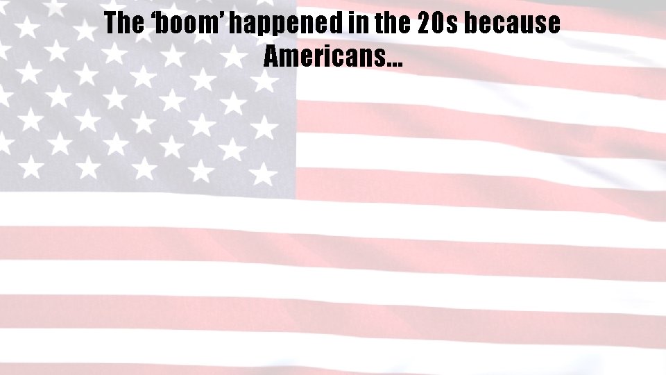 The ‘boom’ happened in the 20 s because Americans… 