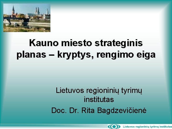 Kauno miesto strateginis planas – kryptys, rengimo eiga Lietuvos regioninių tyrimų institutas Doc. Dr.