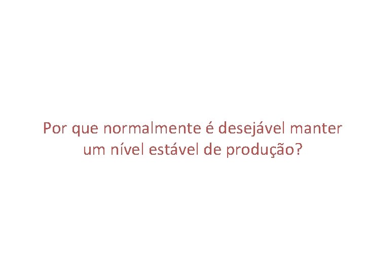 Por que normalmente é desejável manter um nível estável de produção? 