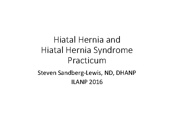 Hiatal Hernia and Hiatal Hernia Syndrome Practicum Steven Sandberg-Lewis, ND, DHANP ILANP 2016 