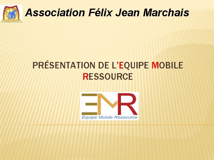 Association Félix Jean Marchais PRÉSENTATION DE L’EQUIPE MOBILE RESSOURCE 