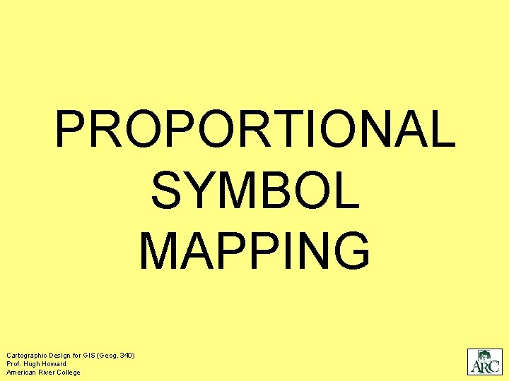 PROPORTIONAL SYMBOL MAPPING Cartographic Design for GIS (Geog. 340) Prof. Hugh Howard American River