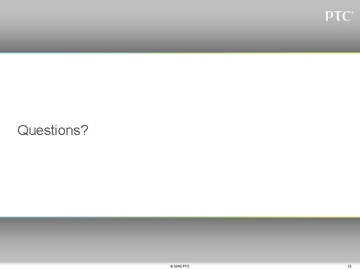 Questions? © 2006 PTC 12 