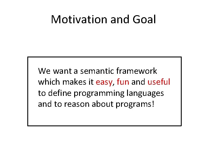 Motivation and Goal We want a semantic framework which makes it easy, fun and