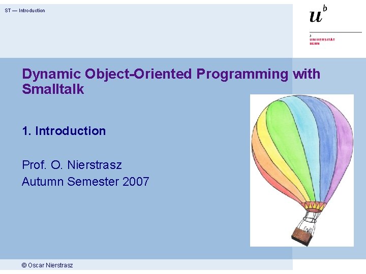 ST — Introduction Dynamic Object-Oriented Programming with Smalltalk 1. Introduction Prof. O. Nierstrasz Autumn