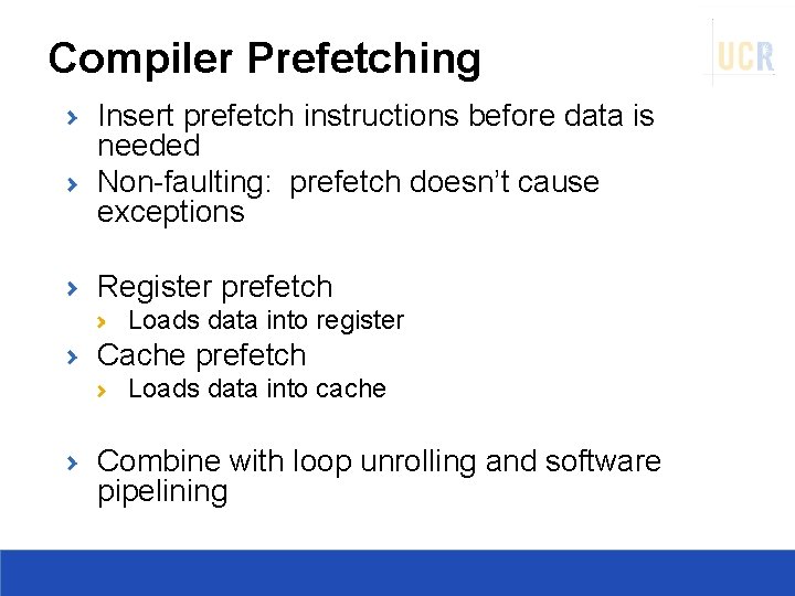 Compiler Prefetching Insert prefetch instructions before data is needed Non-faulting: prefetch doesn’t cause exceptions
