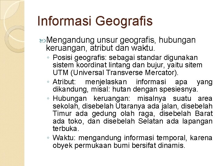 Informasi Geografis Mengandung unsur geografis, hubungan keruangan, atribut dan waktu. ◦ Posisi geografis: sebagai