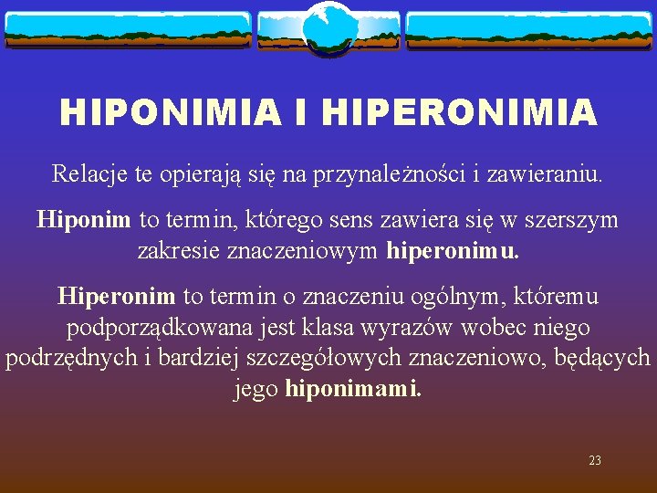 HIPONIMIA I HIPERONIMIA Relacje te opierają się na przynależności i zawieraniu. Hiponim to termin,