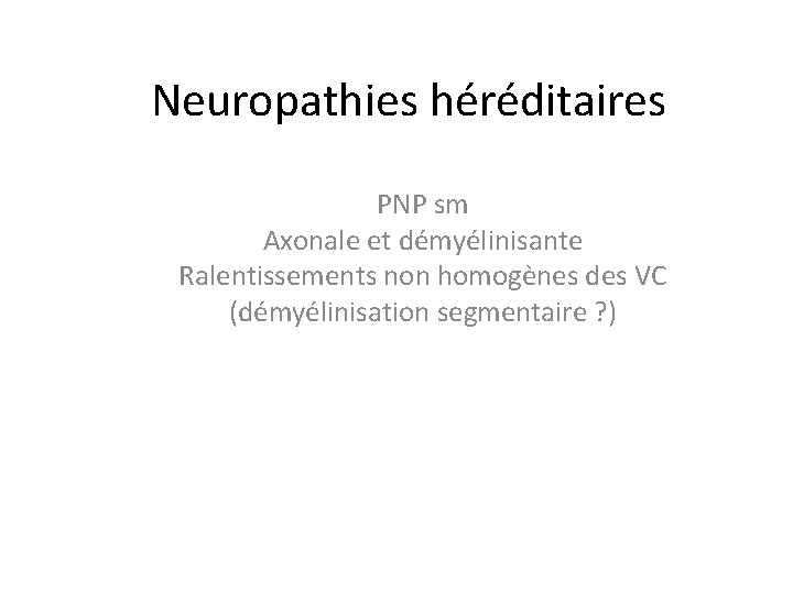 Neuropathies héréditaires PNP sm Axonale et démyélinisante Ralentissements non homogènes des VC (démyélinisation segmentaire