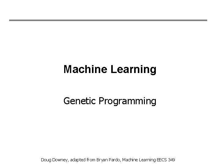 Machine Learning Genetic Programming Doug Downey, adapted from Bryan Pardo, Machine Learning EECS 349